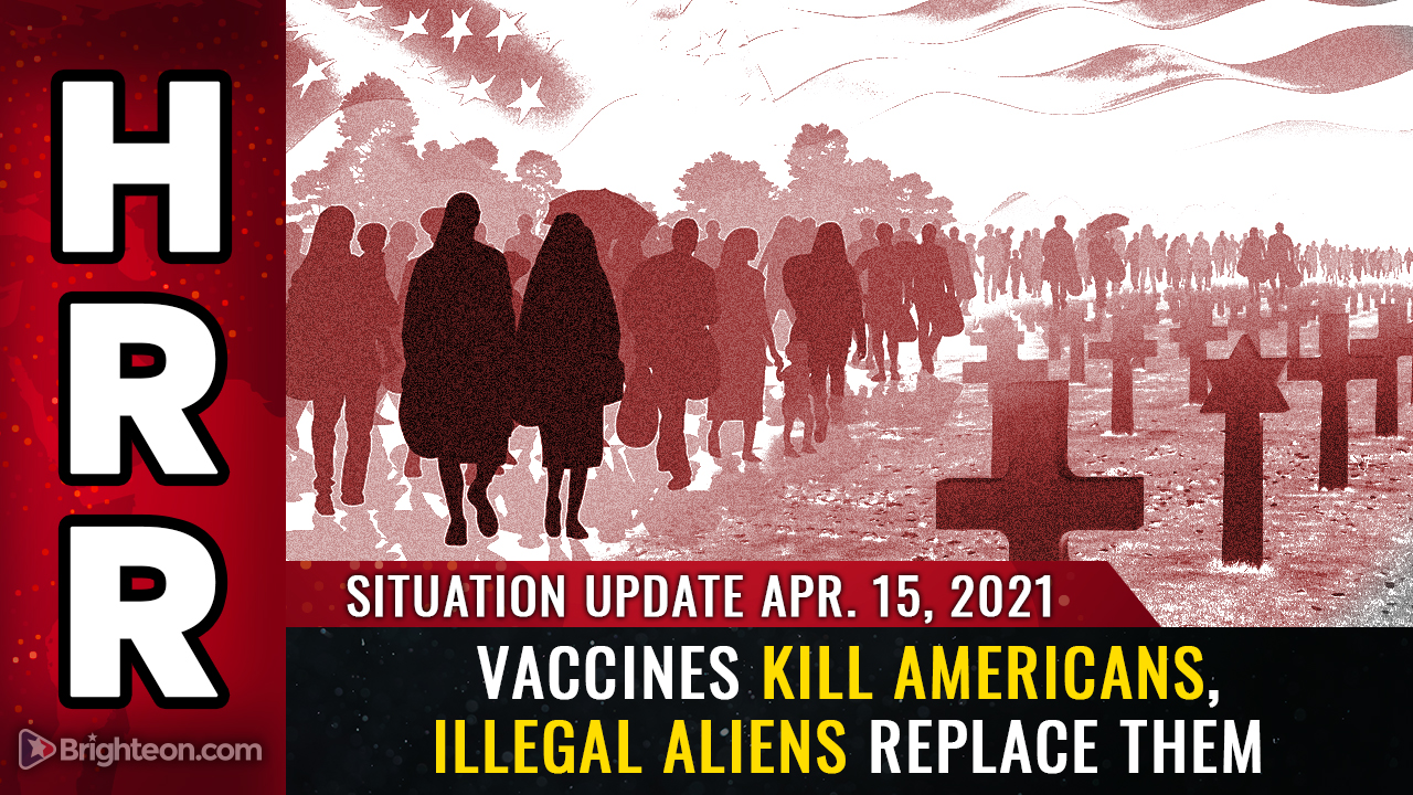 April 15th, 2021: Vaccines KILL Americans while illegal aliens REPLACE